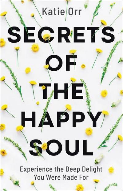 Secrets of the Happy Soul: Experience the Deep Delight You Were Made for