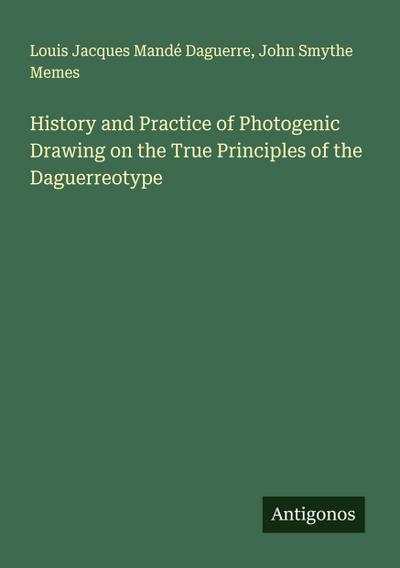 History and Practice of Photogenic Drawing on the True Principles of the Daguerreotype