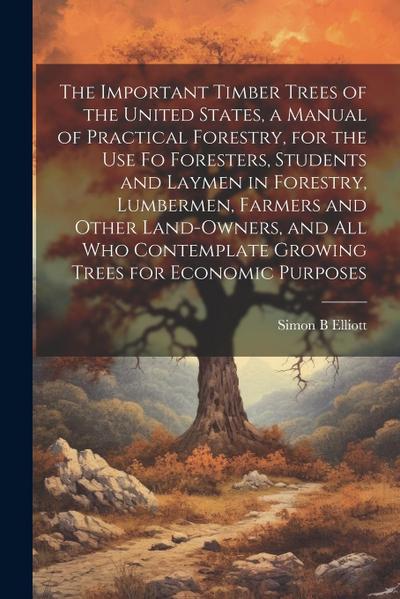 The Important Timber Trees of the United States, a Manual of Practical Forestry, for the use fo Foresters, Students and Laymen in Forestry, Lumbermen