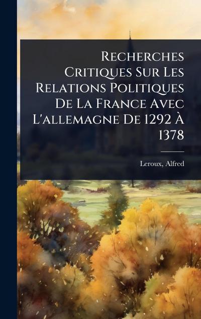 Recherches Critiques Sur Les Relations Politiques De La France Avec L’allemagne De 1292 Ã&#128; 1378