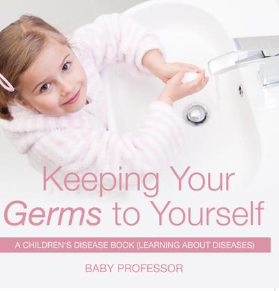 Keeping Your Germs to Yourself | A Children’s Disease Book (Learning About Diseases)