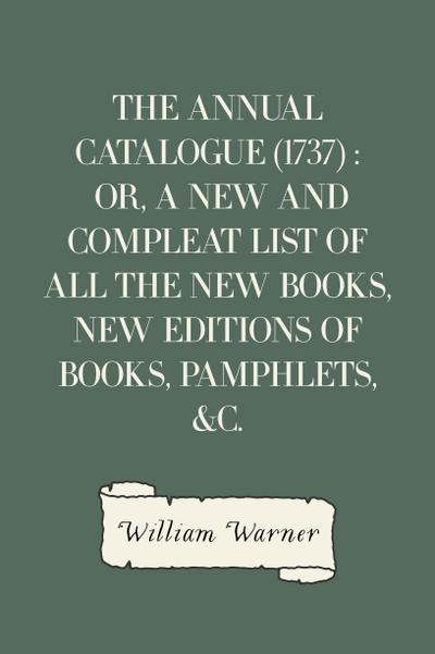 The Annual Catalogue (1737) : Or, A New and Compleat List of All The New Books, New Editions of Books, Pamphlets, &c.
