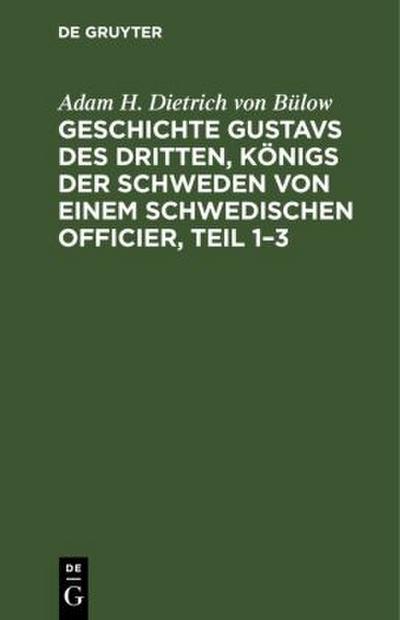 Geschichte Gustavs des Dritten, Königs der Schweden von einem schwedischen Officier, Teil 1-3