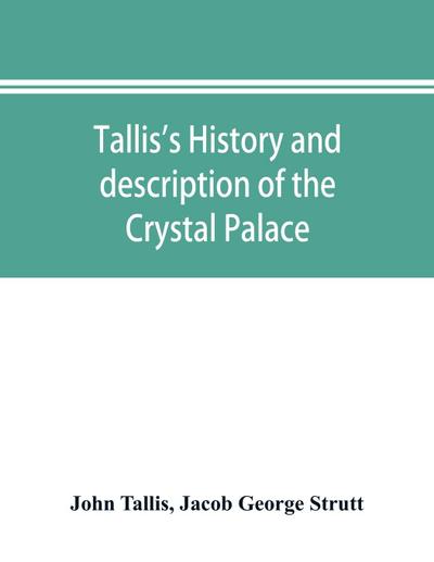 Tallis’s history and description of the Crystal Palace, and the Exhibition of the World’s Industry in 1851