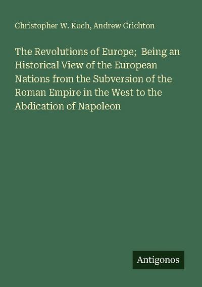 The Revolutions of Europe;  Being an Historical View of the European Nations from the Subversion of the Roman Empire in the West to the Abdication of Napoleon