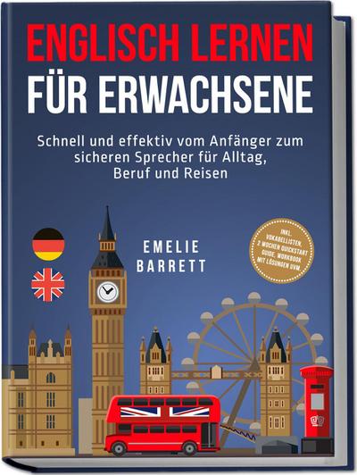 Englisch lernen für Erwachsene: Schnell und effektiv vom Anfänger zum sicheren Sprecher für Alltag, Beruf und Reisen - inkl. Vokabellisten, 2 Wochen Quickstart Guide, Workbook mit Lösungen uvm.
