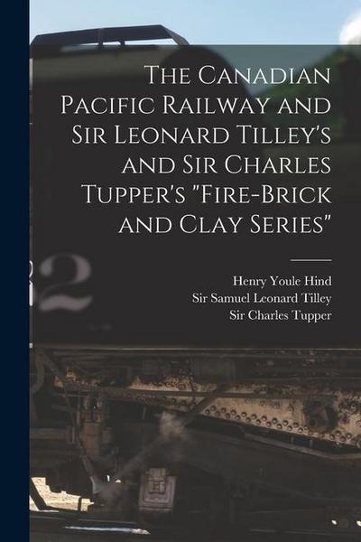 The Canadian Pacific Railway and Sir Leonard Tilley’s and Sir Charles Tupper’s "Fire-brick and Clay Series" [microform]