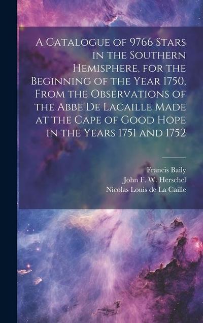 A Catalogue of 9766 Stars in the Southern Hemisphere, for the Beginning of the Year 1750, From the Observations of the Abbe de Lacaille Made at the Ca