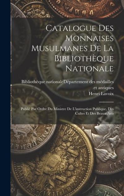 Catalogue Des Monnaises Musulmanes De La Bibliothèque Nationale: Publié Par Ordre Du Ministre De L’instruction Publique, Des Cultes Et Des Beaux-arts