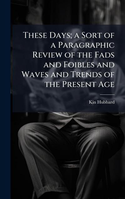 These Days; a Sort of a Paragraphic Review of the Fads and Foibles and Waves and Trends of the Present Age