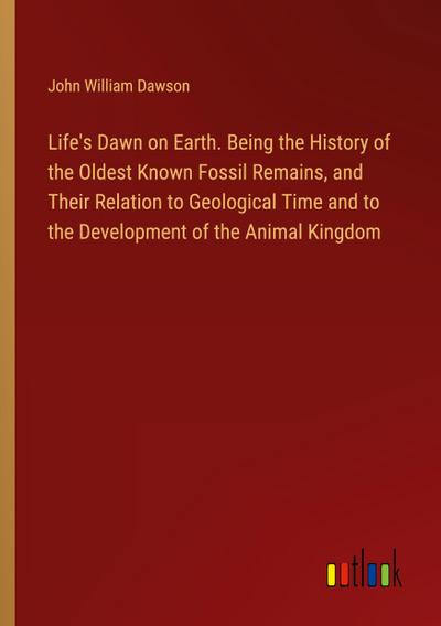 Life’s Dawn on Earth. Being the History of the Oldest Known Fossil Remains, and Their Relation to Geological Time and to the Development of the Animal Kingdom