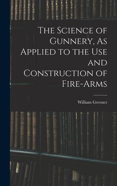 The Science of Gunnery, As Applied to the Use and Construction of Fire-Arms