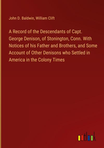 A Record of the Descendants of Capt. George Denison, of Stonington, Conn. With Notices of his Father and Brothers, and Some Account of Other Denisons who Settled in America in the Colony Times