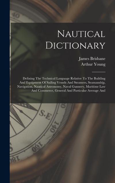 Nautical Dictionary: Defining The Technical Language Relative To The Building And Equipment Of Sailing Vessels And Steamers, Seamanship, Na