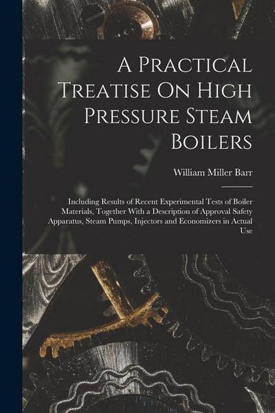 A Practical Treatise On High Pressure Steam Boilers: Including Results of Recent Experimental Tests of Boiler Materials, Together With a Description o