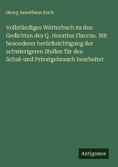 Vollständiges Wörterbuch zu den Gedichten des Q. Horatius Flaccus. Mit besonderer berücksichtigung der schwierigeren Stellen für den Schul-und Privatgebrauch bearbeitet