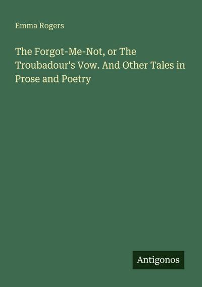 The Forgot-Me-Not, or The Troubadour’s Vow. And Other Tales in Prose and Poetry
