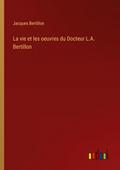 La vie et les oeuvres du Docteur L.A. Bertillon