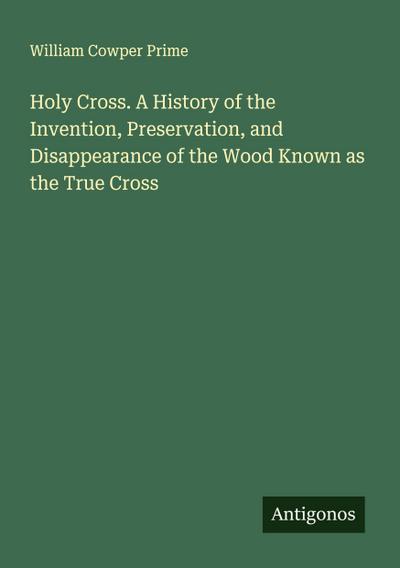 Holy Cross. A History of the Invention, Preservation, and Disappearance of the Wood Known as the True Cross