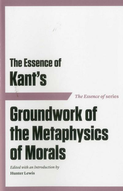 The Essence of Kant’s Groundwork of the Metaphysics of Morals