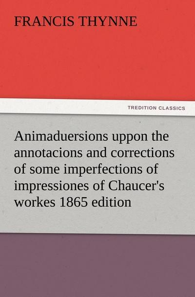 Animaduersions uppon the annotacions and corrections of some imperfections of impressiones of Chaucer’s workes 1865 edition