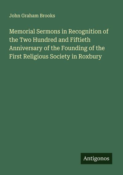 Memorial Sermons in Recognition of the Two Hundred and Fiftieth Anniversary of the Founding of the First Religious Society in Roxbury