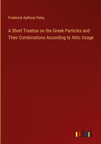 A Short Treatise on the Greek Particles and Their Combinations According to Attic Usage