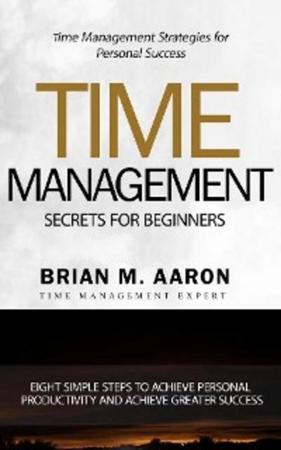 Time Management Secrets for Beginners (eBook, EPUB) - Brian M. Aaron