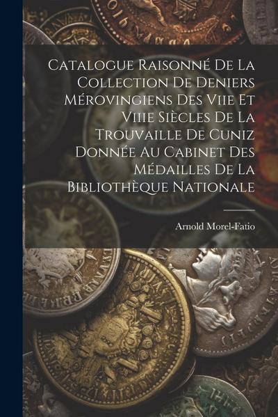 Catalogue Raisonné De La Collection De Deniers Mérovingiens Des Viie Et Viiie Siècles De La Trouvaille De Cuniz Donnée Au Cabinet Des Médailles De La
