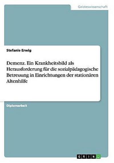 Demenz. Ein Krankheitsbild als Herausforderung für die sozialpädagogische Betreuung in Einrichtungen  der stationären Altenhilfe