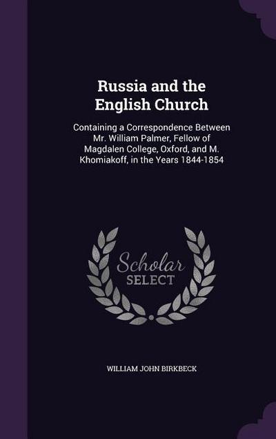 Russia and the English Church: Containing a Correspondence Between Mr. William Palmer, Fellow of Magdalen College, Oxford, and M. Khomiakoff, in the