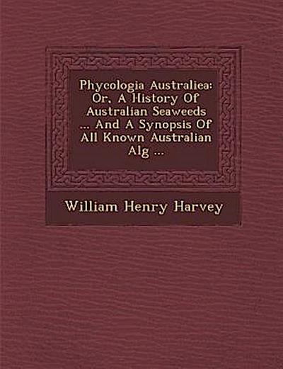 Phycologia Australiea: Or, A History Of Australian Seaweeds ... And A Synopsis Of All Known Australian Alg&#65533; ...
