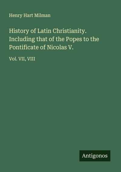 History of Latin Christianity. Including that of the Popes to the Pontificate of Nicolas V.