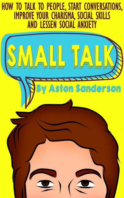 Small Talk: How to Talk to People, Start Conversations, Improve Your Charisma, Social Skills and Lessen Social Anxiety (Better Conversation, #1)
