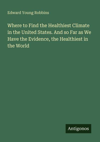 Where to Find the Healthiest Climate in the United States. And so Far as We Have the Evidence, the Healthiest in the World