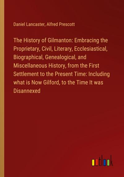 The History of Gilmanton: Embracing the Proprietary, Civil, Literary, Ecclesiastical, Biographical, Genealogical, and Miscellaneous History, from the First Settlement to the Present Time: Including what is Now Gilford, to the Time It was Disannexed