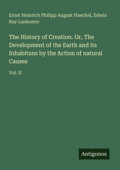 The History of Creation. Or, The Development of the Earth and its Inhabitans by the Action of natural Causes
