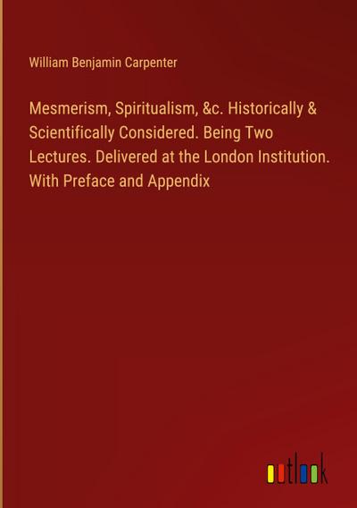 Mesmerism, Spiritualism, &c. Historically & Scientifically Considered. Being Two Lectures. Delivered at the London Institution. With Preface and Appendix