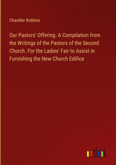 Our Pastors’ Offering. A Compilation from the Writings of the Pastors of the Second Church. For the Ladies’ Fair to Assist in Furnishing the New Church Edifice