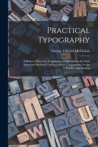 Practical Typography: A Series of Exercises Explaining and Illustrating the Most Approved Methods Used in Correct Composition, for the Teach