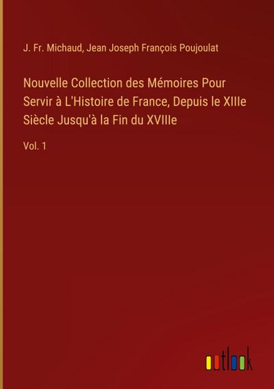 Nouvelle Collection des Mémoires Pour Servir à L’Histoire de France, Depuis le XIIIe Siècle Jusqu’à la Fin du XVIIIe