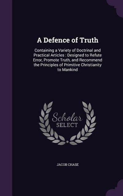 A Defence of Truth: Containing a Variety of Doctrinal and Practical Articles: Designed to Refute Error, Promote Truth, and Recommend the P