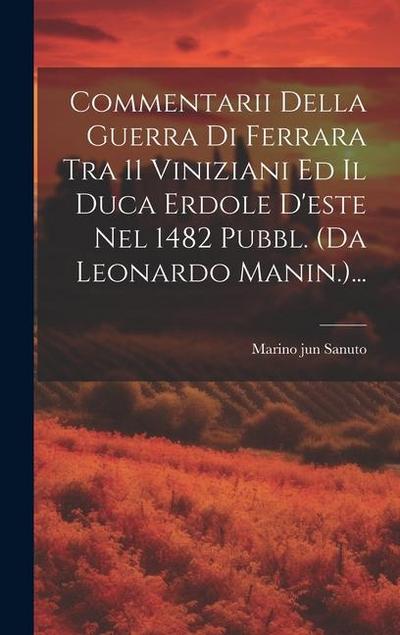 Commentarii Della Guerra Di Ferrara Tra 11 Viniziani Ed Il Duca Erdole D’este Nel 1482 Pubbl. (da Leonardo Manin.)...
