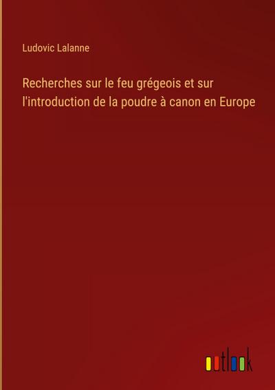 Recherches sur le feu grégeois et sur l’introduction de la poudre à canon en Europe