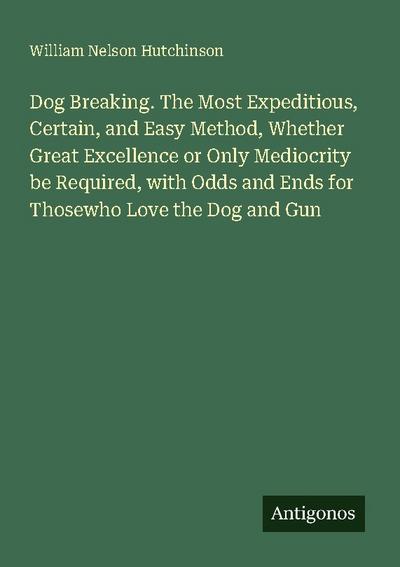 Dog Breaking. The Most Expeditious, Certain, and Easy Method, Whether Great Excellence or Only Mediocrity be Required, with Odds and Ends for Thosewho Love the Dog and Gun