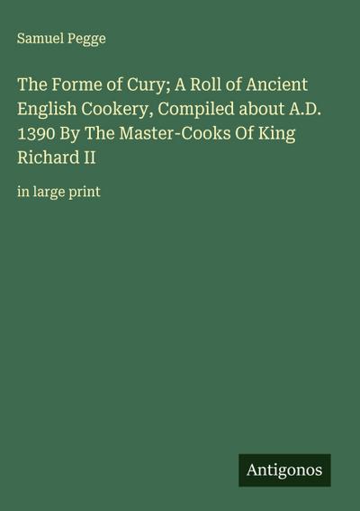 The Forme of Cury; A Roll of Ancient English Cookery, Compiled about A.D. 1390 By The Master-Cooks Of King Richard II
