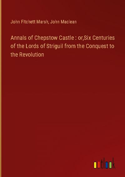 Annals of Chepstow Castle : or,Six Centuries of the Lords of Striguil from the Conquest to the Revolution