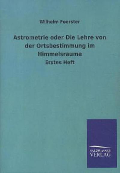 Astrometrie oder Die Lehre von der Ortsbestimmung im Himmelsraume