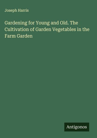 Gardening for Young and Old. The Cultivation of Garden Vegetables in the Farm Garden
