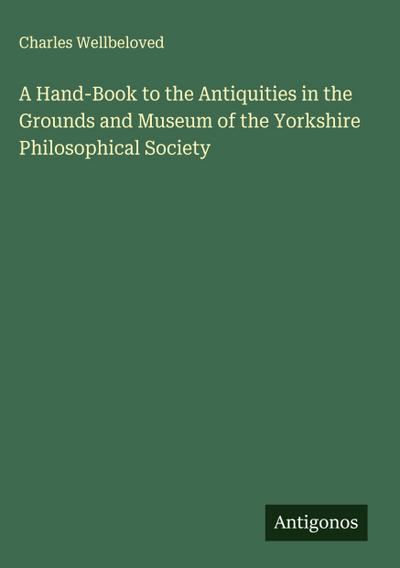 A Hand-Book to the Antiquities in the Grounds and Museum of the Yorkshire Philosophical Society